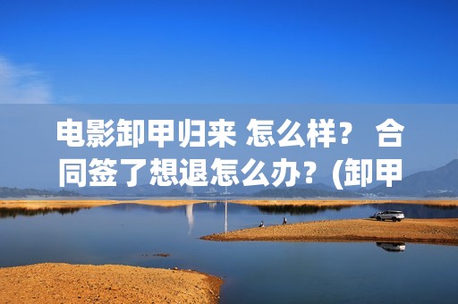 电影卸甲归来 怎么样？ 合同签了想退怎么办？(卸甲归来电影简介)