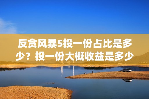 反贪风暴5投一份占比是多少？投一份大概收益是多少？(《反贪风暴5》)