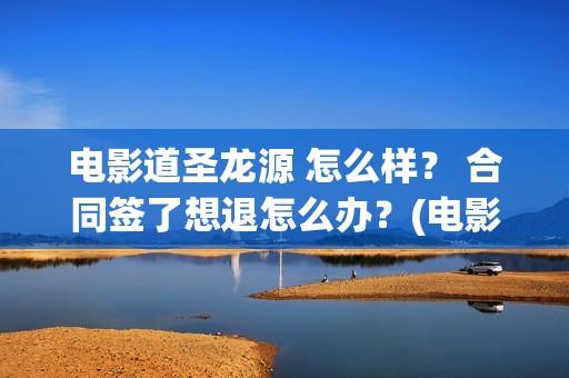 电影道圣龙源 怎么样？ 合同签了想退怎么办？(电影道圣龙源在线观看)