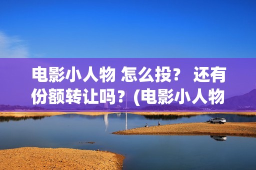 电影小人物 怎么投？ 还有份额转让吗？(电影小人物到底是什么人)