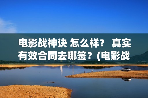 电影战神诀 怎么样？ 真实有效合同去哪签？(电影战神诀 怎么样好看)