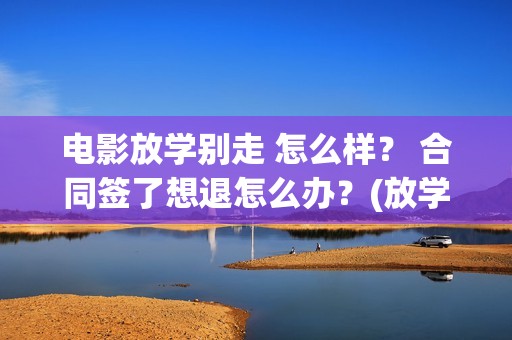 电影放学别走 怎么样？ 合同签了想退怎么办？(放学别走2017)
