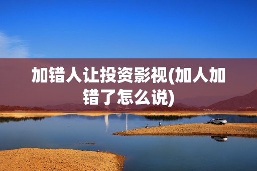 加错人让投资影视(加人加错了怎么说)