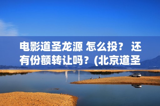 电影道圣龙源 怎么投？ 还有份额转让吗？(北京道圣龙源文化传媒有限公司都投资了什么电影)