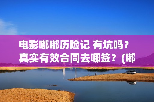 电影嘟嘟历险记 有坑吗？ 真实有效合同去哪签？(嘟嘟历险记动画片全集)