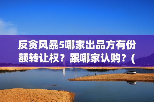 反贪风暴5哪家出品方有份额转让权？跟哪家认购？(反贪风暴五上映了吗)