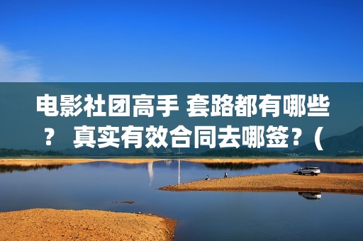 电影社团高手 套路都有哪些？ 真实有效合同去哪签？(电影社团是干什么的)