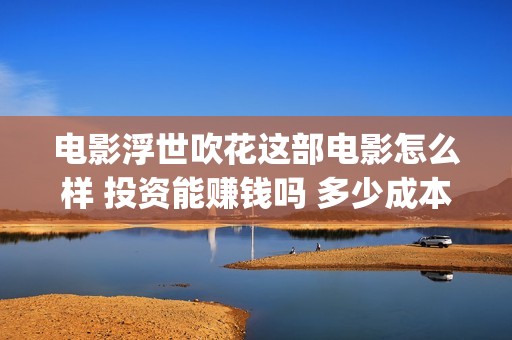 电影浮世吹花这部电影怎么样 投资能赚钱吗 多少成本(浮世吹花百度百科)