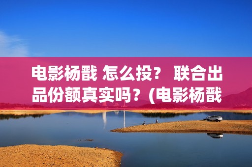 电影杨戬 怎么投？ 联合出品份额真实吗？(电影杨戬 怎么下架了)