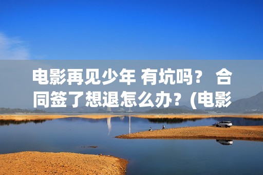 电影再见少年 有坑吗？ 合同签了想退怎么办？(电影再见少年发布会完整版)