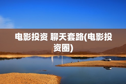 电影投资 聊天套路(电影投资圈)
