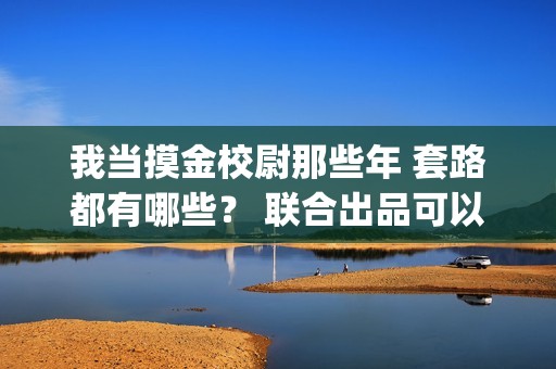 我当摸金校尉那些年 套路都有哪些？ 联合出品可以签吗？(我当摸金校尉的那些年最后的秘密)