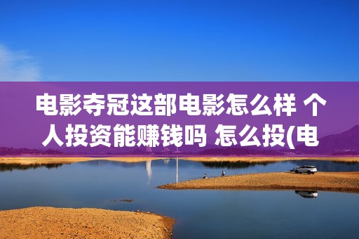 电影夺冠这部电影怎么样 个人投资能赚钱吗 怎么投(电影夺冠这部电影叫什么)