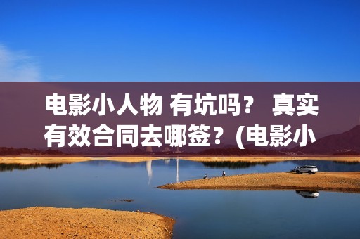 电影小人物 有坑吗？ 真实有效合同去哪签？(电影小人物到底是什么人)