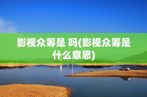 影视众筹是 吗(影视众筹是什么意思)