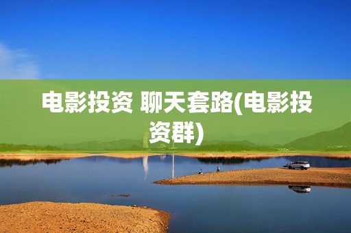 电影投资 聊天套路(电影投资群)