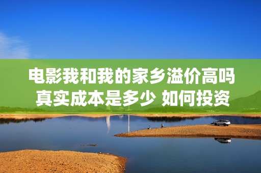 电影我和我的家乡溢价高吗 真实成本是多少 如何投资(电影我和我的家乡天上掉下个ufo主要内容)