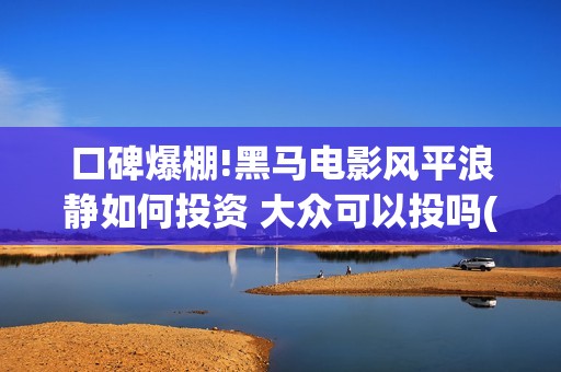 口碑爆棚!黑马电影风平浪静如何投资 大众可以投吗(2021 黑马)