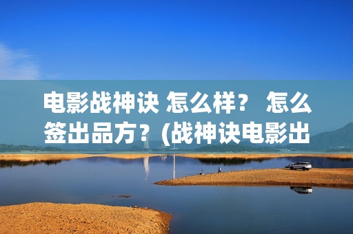 电影战神诀 怎么样？ 怎么签出品方？(战神诀电影出品方)