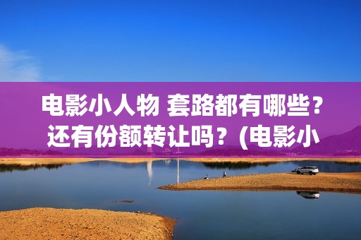电影小人物 套路都有哪些？ 还有份额转让吗？(电影小人物 套装介绍)