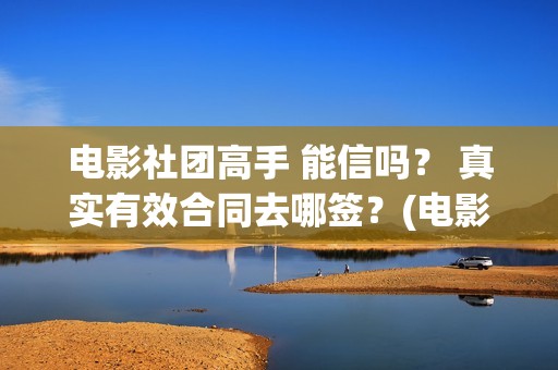 电影社团高手 能信吗？ 真实有效合同去哪签？(电影社团活动有哪些)