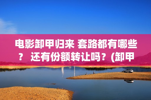 电影卸甲归来 套路都有哪些？ 还有份额转让吗？(卸甲归来电影简介)