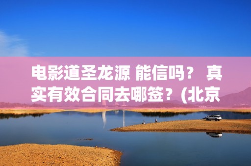 电影道圣龙源 能信吗？ 真实有效合同去哪签？(北京圣道龙源文化传媒有限公司)