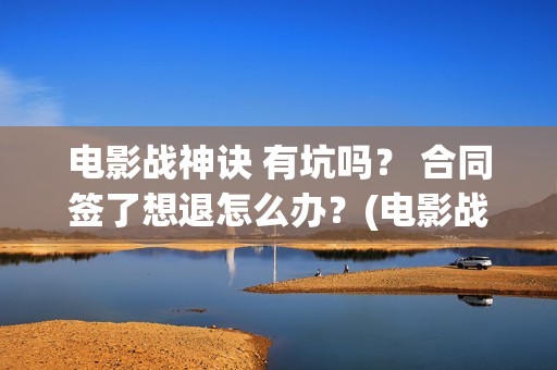 电影战神诀 有坑吗？ 合同签了想退怎么办？(电影战神诀 有第二部吗)