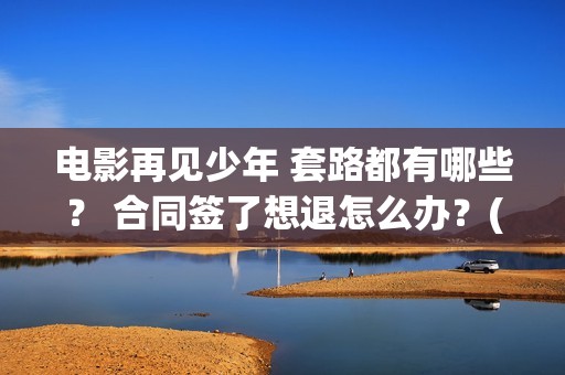 电影再见少年 套路都有哪些？ 合同签了想退怎么办？(电影再见少年发布会完整版)
