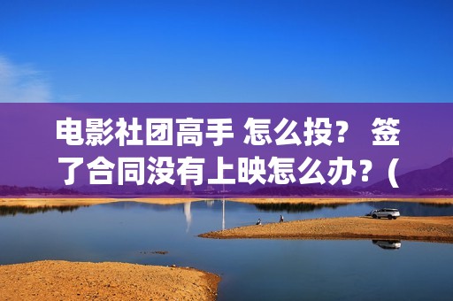 电影社团高手 怎么投？ 签了合同没有上映怎么办？(电影社团是干什么的)