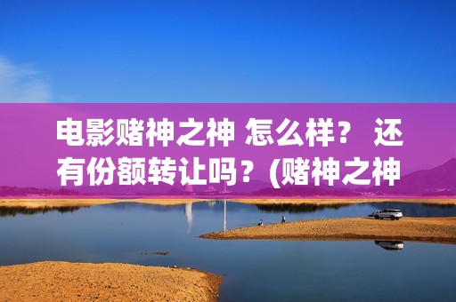 电影赌神之神 怎么样？ 还有份额转让吗？(赌神之神完整版)