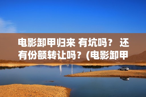 电影卸甲归来 有坑吗？ 还有份额转让吗？(电影卸甲归来)