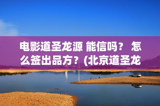 电影道圣龙源 能信吗？ 怎么签出品方？(北京道圣龙源传媒公司正规吗)