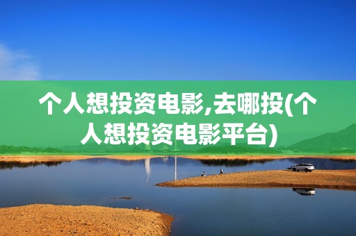 个人想投资电影,去哪投(个人想投资电影平台)