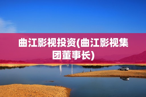 曲江影视投资(曲江影视集团董事长)
