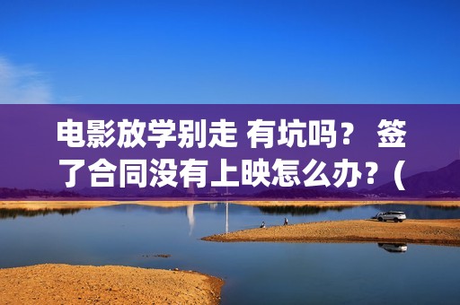 电影放学别走 有坑吗？ 签了合同没有上映怎么办？(这个电视是《放学别 走》吗?)