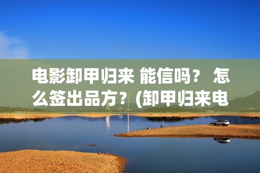 电影卸甲归来 能信吗？ 怎么签出品方？(卸甲归来电影简介)