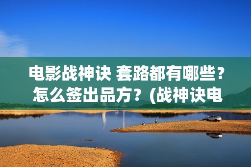 电影战神诀 套路都有哪些？ 怎么签出品方？(战神诀电影全部演员名单)