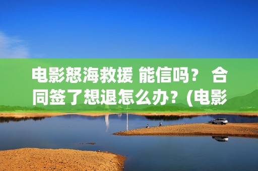 电影怒海救援 能信吗？ 合同签了想退怎么办？(电影怒海救援在线观看)