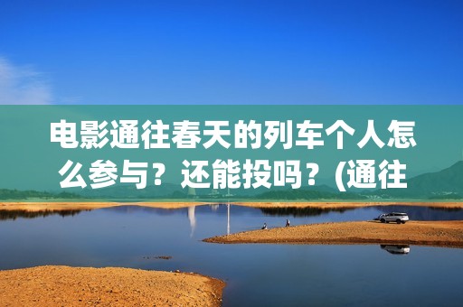 电影通往春天的列车个人怎么参与?还能投吗?(通往春天的列车预告:电影通往春天的列车在线观看) 电影通往春天的列车个人怎么参与?还能投吗?(通往春天的列车预告:电影通往春天的列车在线观看)