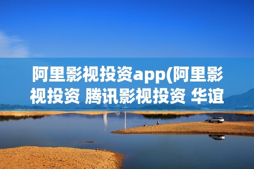 阿里影视投资app(阿里影视投资 腾讯影视投资 华谊兄弟)