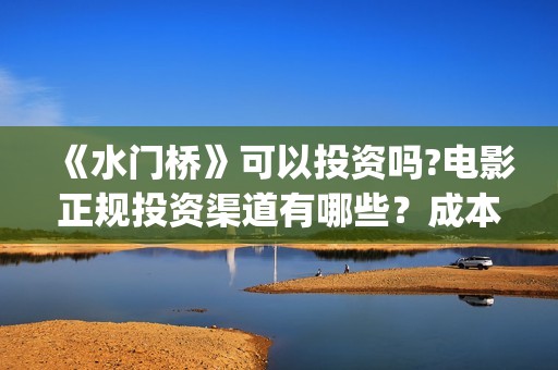 《水门桥》可以投资吗?电影正规投资渠道有哪些？成本高吗？值得投？(水门桥现在的样子)