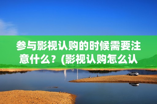 参与影视认购的时候需要注意什么？(影视认购怎么认购的?)