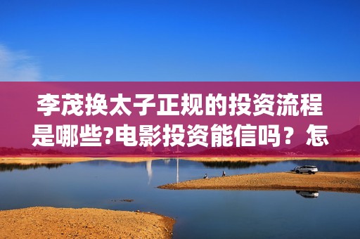 李茂换太子正规的投资流程是哪些?电影投资能信吗？怎么投资？(李茂换太子正规小说)