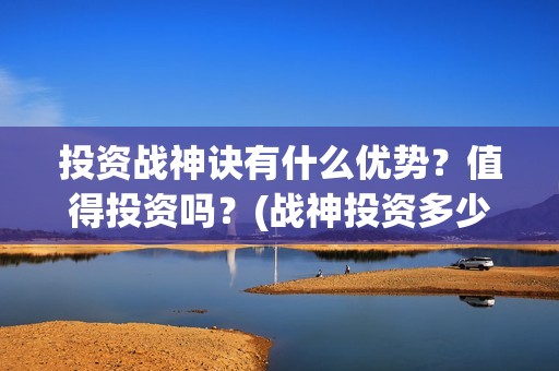 投资战神诀有什么优势？值得投资吗？(战神投资多少钱)