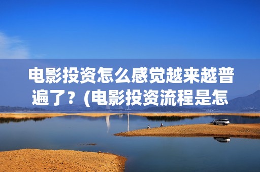 电影投资怎么感觉越来越普遍了？(电影投资流程是怎样的)