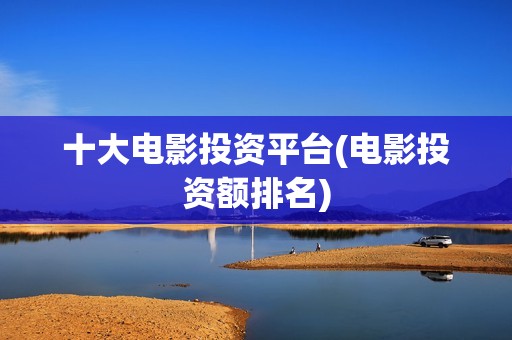 十大电影投资平台(电影投资额排名)