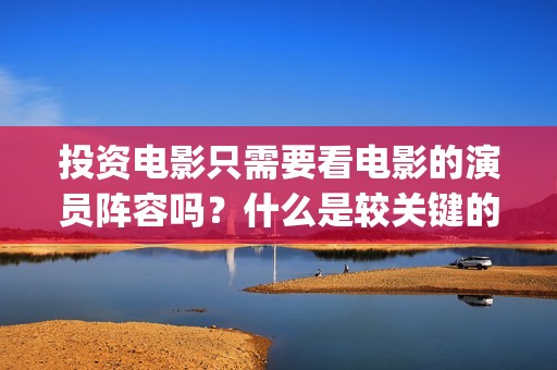 投资电影只需要看电影的演员阵容吗？什么是较关键的因(想投资电影)