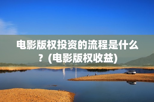 电影版权投资的流程是什么？(电影版权收益)