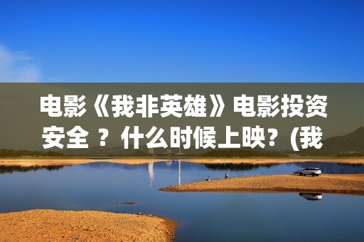 电影《我非英雄》电影投资安全 ？什么时候上映？(我非英雄在线播放大地影院)